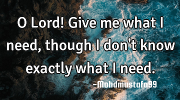 O Lord! Give me what I need, though I don't know exactly what I need.