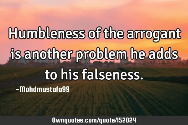 Humbleness of the arrogant is another problem he adds to his