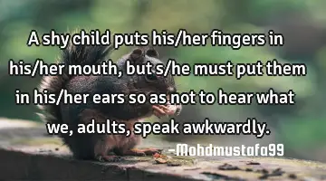 A shy child puts his/her fingers in his/her mouth, but s/he must put them in his/her ears so as not