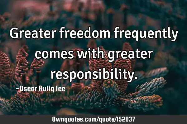Greater freedom frequently comes with greater