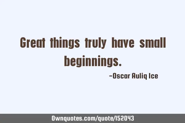Great things truly have small