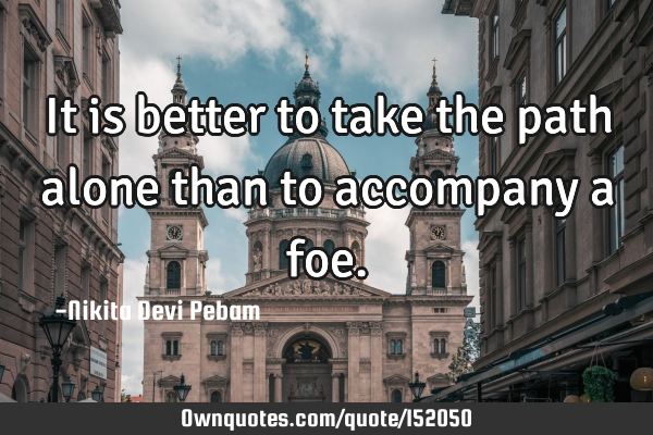 It is better to take the path alone than to accompany a