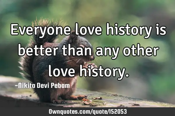 Everyone love history is better than any other love