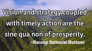 Vision and strategy coupled with timely action are the sine qua non of prosperity.