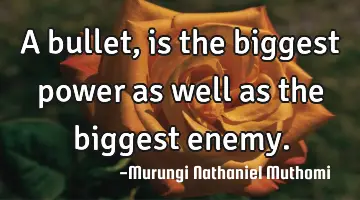 A bullet, is the biggest power as well as the biggest enemy.
