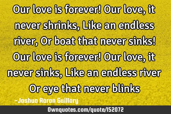 Our love is forever! Our love, it never shrinks, Like an endless river, Or boat that never sinks! O