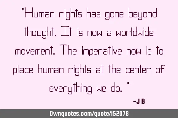 Human rights has gone beyond thought. It is now a worldwide movement. The imperative now is to