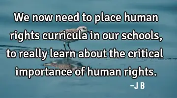 We now need to place human rights curricula in our schools, to really learn about the critical
