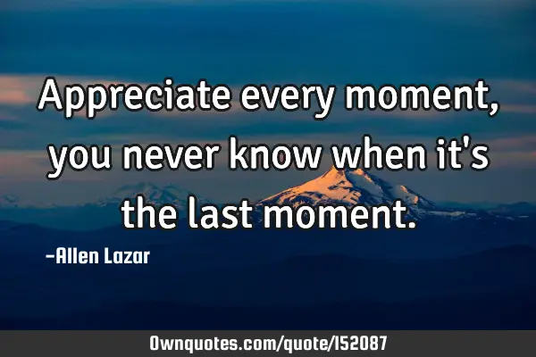 Appreciate every moment, you never know when it