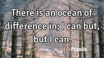 There is an ocean of difference in; I can but, but I