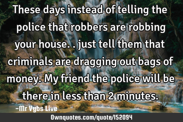 These days instead of telling the police that robbers are robbing your house.. just tell them that
