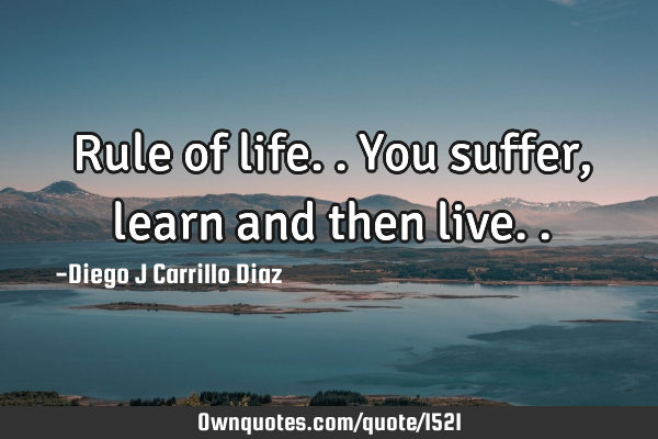 Rule of life.. You suffer, learn and then