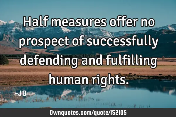 Half measures offer no prospect of successfully defending and fulfilling human