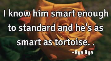 I know him smart enough to standard and he