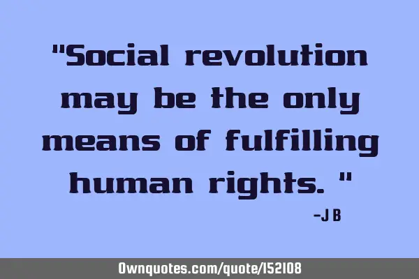 Social revolution may be the only means of fulfilling human