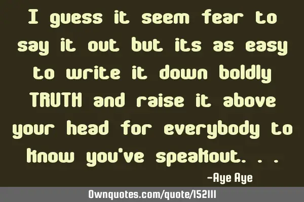 I guess it seems fear to say it out but its as easy to write it down boldly TRUTH and raise it