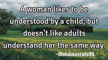 A woman likes to be understood by a child; but doesn