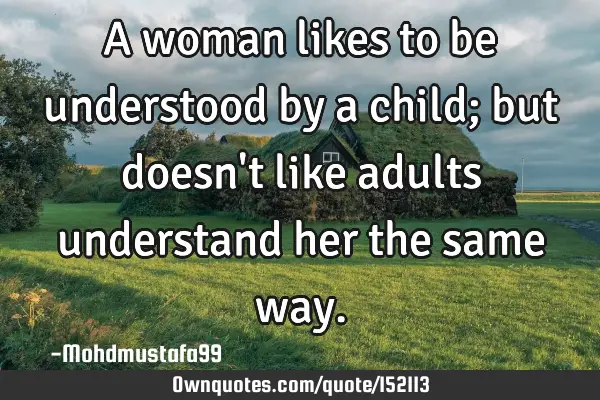 A woman likes to be understood by a child; but doesn