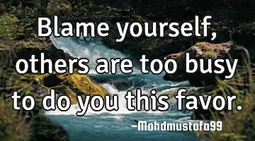 Blame yourself , others are too busy to do you this favor.