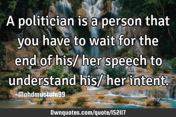 A politician is a person that you have to wait for the end of his/ her speech to understand his/