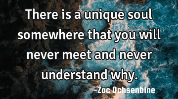 There is a unique soul somewhere that you will never meet and never understand why.