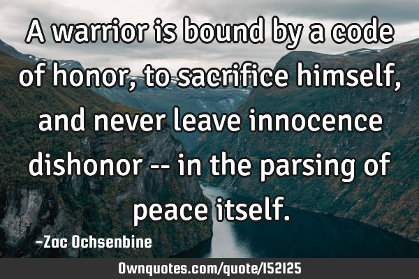 A warrior is bound by a code of honor, to sacrifice himself, and never leave innocence dishonor --