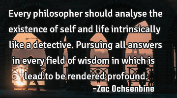 Every philosopher should analyse the existence of self and life intrinsically like a detective. P