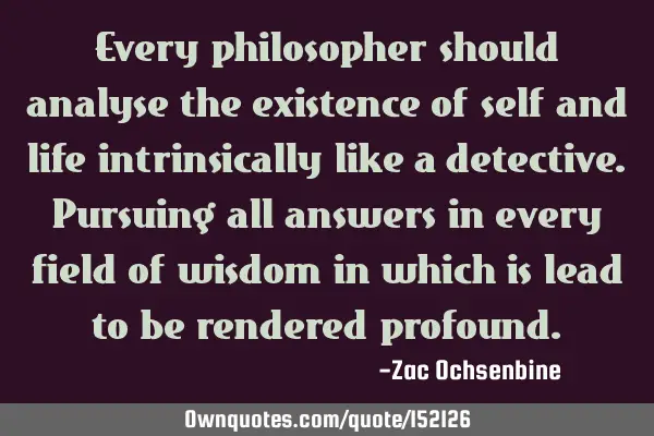 Every philosopher should analyse the existence of self and life intrinsically like a detective. P
