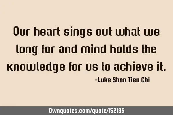 Our heart sings out what we long for and mind holds the knowledge for us to achieve