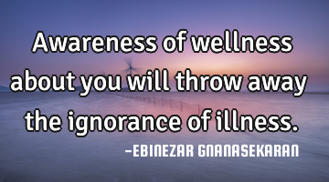 Awareness of wellness about you will throw away the ignorance of illness.