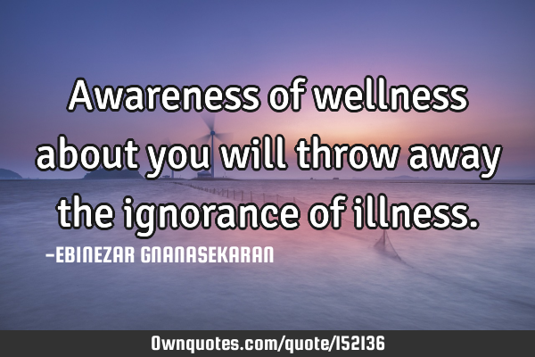 Awareness of wellness about you will throw away the ignorance of