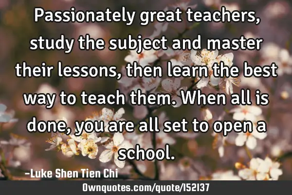 Passionately great teachers, study the subject and master their lessons, then learn the best way to