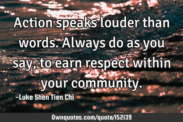 Action speaks louder than words. Always do as you say, to earn respect within your