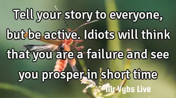 Tell your story to everyone, but be active. Idiots will think that you are a failure and see you