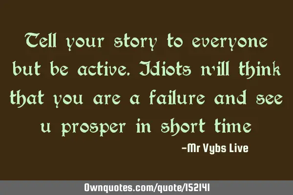 Tell your story to everyone, but be active. Idiots will think that you are a failure and see you