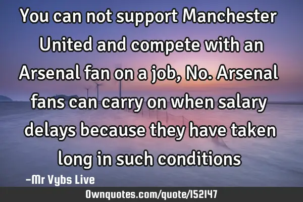 You can not support Manchester United and compete with an Arsenal fan on a job, No. Arsenal fans