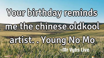 Your birthday reminds me the chinese oldkool artist.. Young No Mo
