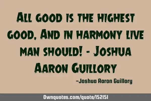 All good is the highest good, And in harmony live man should