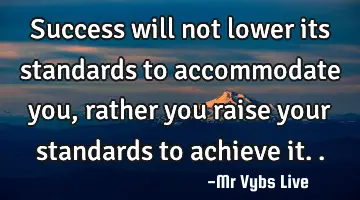 Success will not lower its standards to accommodate you, rather you raise your standards to achieve