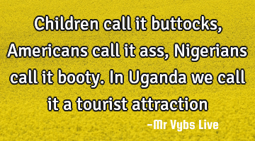 Children call it buttocks, Americans call it ass, Nigerians call it booty. In Uganda we call it a