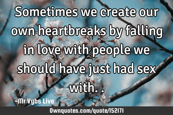 Sometimes we create our own heartbreaks by falling in love with people we should have just had sex