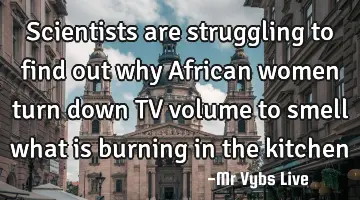 Scientists are struggling to find out why African women turn down TV volume to smell what is
