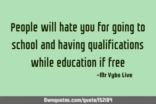 People will hate you for going to school and having qualifications while education is