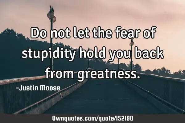 Do not let the fear of stupidity hold you back from