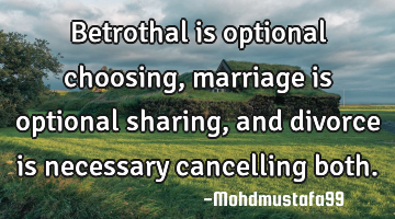 Betrothal is optional choosing, marriage is optional sharing , and divorce is necessary cancelling