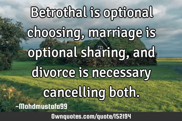 Betrothal is optional choosing, marriage is optional sharing , and divorce is necessary cancelling