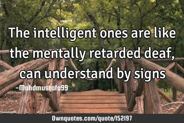 The intelligent ones are like the mentally retarded deaf, can understand by