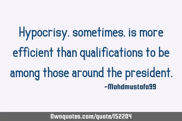 Hypocrisy , sometimes, is more efficient than qualifications to be among those around the