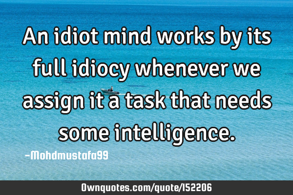 An idiot mind works by its full idiocy whenever we assign it a task that needs some