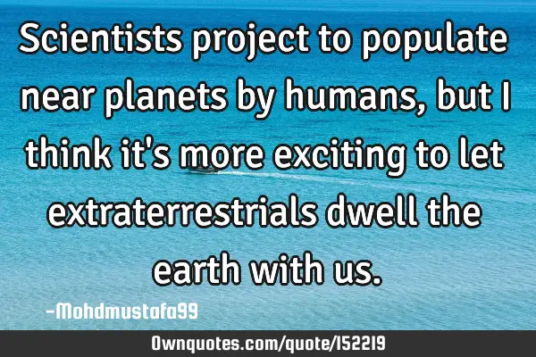 Scientists project to populate near planets by humans , but I think it